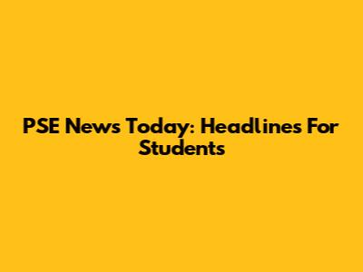 PSE News Today: Headlines For Students