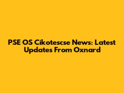 PSE OS Cikotescse News: Latest Updates From Oxnard