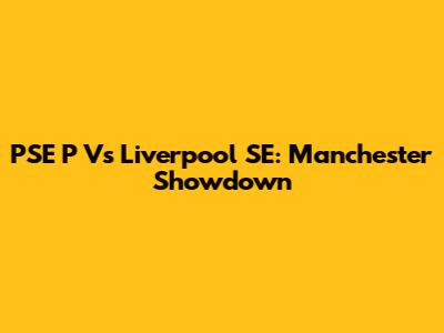 PSE P Vs Liverpool SE: Manchester Showdown