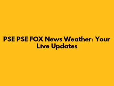 PSE PSE FOX News Weather: Your Live Updates