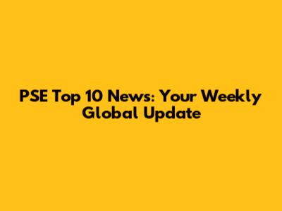 PSE Top 10 News: Your Weekly Global Update