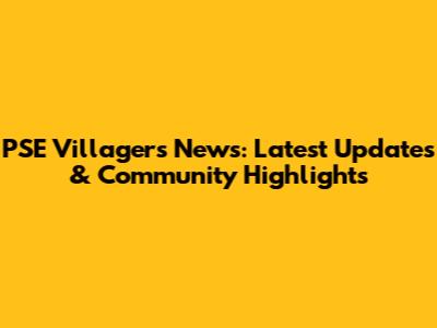 PSE Villagers News: Latest Updates & Community Highlights