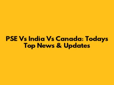 PSE Vs India Vs Canada: Today's Top News & Updates
