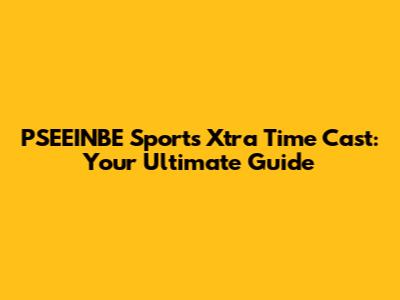 PSEEINBE Sports Xtra Time Cast: Your Ultimate Guide