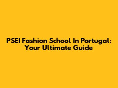 PSEI Fashion School In Portugal: Your Ultimate Guide
