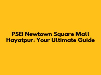 PSEI Newtown Square Mall Hayatpur: Your Ultimate Guide