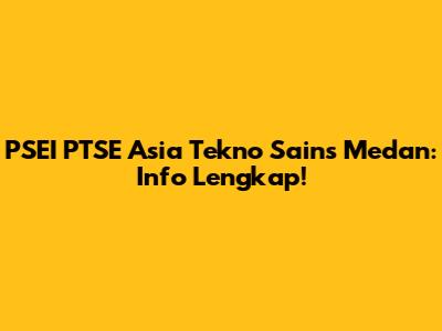 PSEI PTSE Asia Tekno Sains Medan: Info Lengkap!