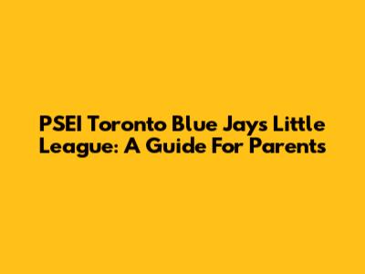PSEI Toronto Blue Jays Little League: A Guide For Parents