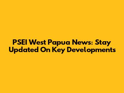 PSEI West Papua News: Stay Updated On Key Developments