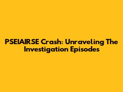PSEIAIRSE Crash: Unraveling The Investigation Episodes