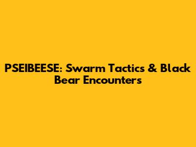 PSEIBEESE: Swarm Tactics & Black Bear Encounters