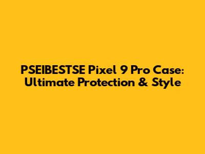 PSEIBESTSE Pixel 9 Pro Case: Ultimate Protection & Style