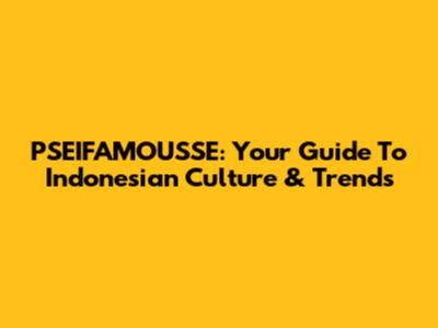 PSEIFAMOUSSE: Your Guide To Indonesian Culture & Trends