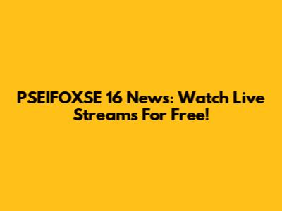 PSEIFOXSE 16 News: Watch Live Streams For Free!