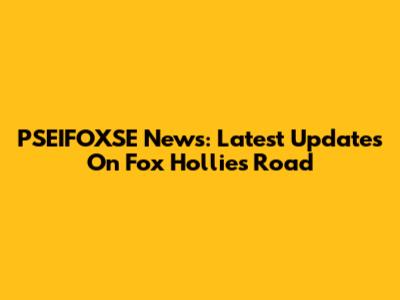 PSEIFOXSE News: Latest Updates On Fox Hollies Road