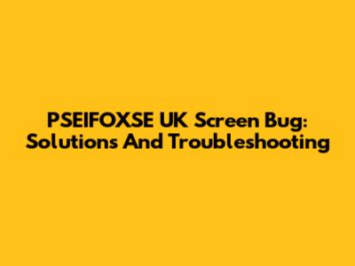 PSEIFOXSE UK Screen Bug: Solutions And Troubleshooting