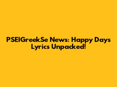 PSEIGreekSe News: Happy Days Lyrics Unpacked!