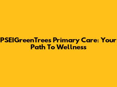 PSEIGreenTrees Primary Care: Your Path To Wellness