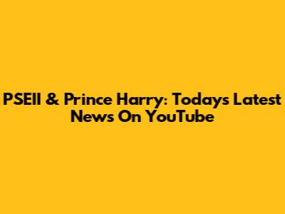 PSEII & Prince Harry: Today's Latest News On YouTube