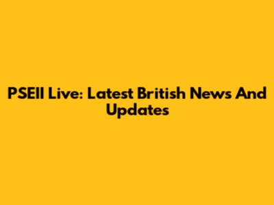 PSEII Live: Latest British News And Updates