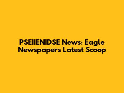 PSEIIENIDSE News: Eagle Newspaper's Latest Scoop