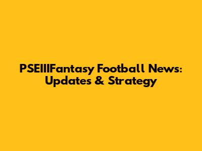 PSEIIIFantasy Football News: Updates & Strategy