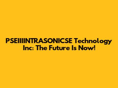 PSEIIIINTRASONICSE Technology Inc: The Future Is Now!