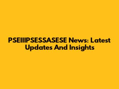 PSEIIIPSESSASESE News: Latest Updates And Insights