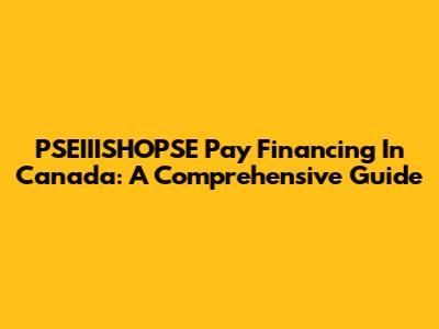 PSEIIISHOPSE Pay Financing In Canada: A Comprehensive Guide