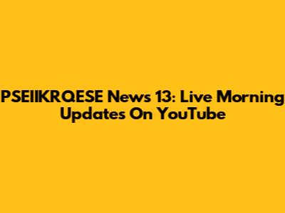 PSEIIKRQESE News 13: Live Morning Updates On YouTube