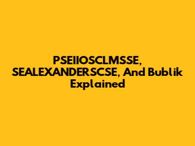 PSEIIOSCLMSSE, SEALEXANDERSCSE, And Bublik Explained