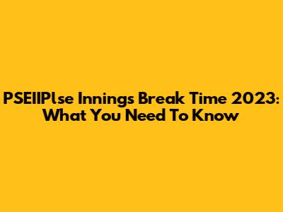 PSEIIPlse Innings Break Time 2023: What You Need To Know