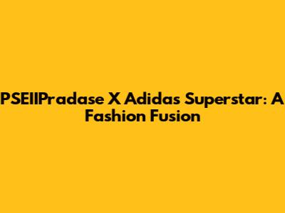 PSEIIPradase X Adidas Superstar: A Fashion Fusion
