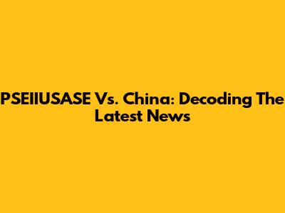 PSEIIUSASE Vs. China: Decoding The Latest News