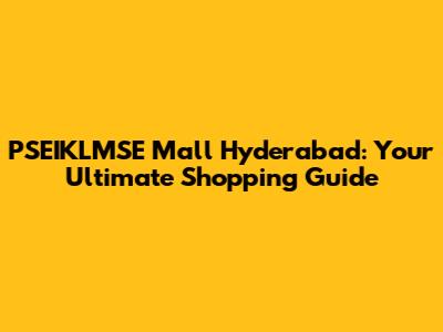 PSEIKLMSE Mall Hyderabad: Your Ultimate Shopping Guide