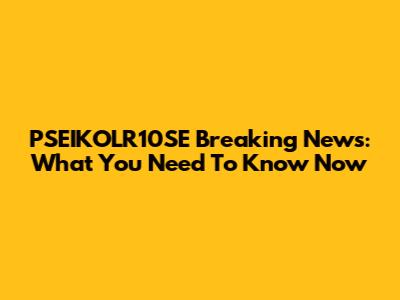 PSEIKOLR10SE Breaking News: What You Need To Know Now