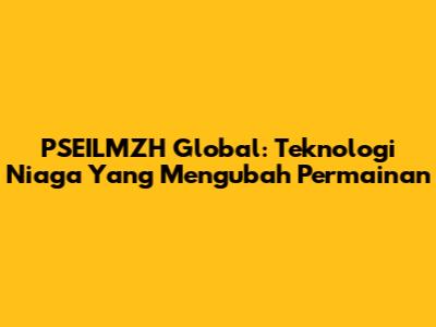 PSEILMZH Global: Teknologi Niaga Yang Mengubah Permainan