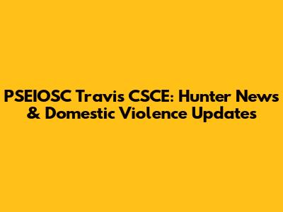 PSEIOSC Travis CSCE: Hunter News & Domestic Violence Updates