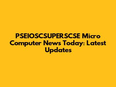 PSEIOSCSUPERSCSE Micro Computer News Today: Latest Updates