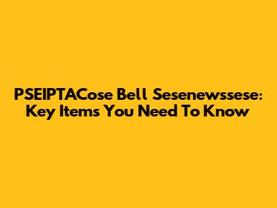 PSEIPTACose Bell Sesenewssese: Key Items You Need To Know