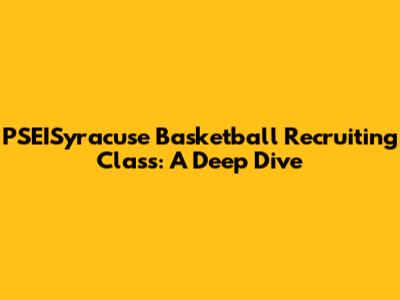 PSEISyracuse Basketball Recruiting Class: A Deep Dive