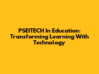 PSEITECH In Education: Transforming Learning With Technology