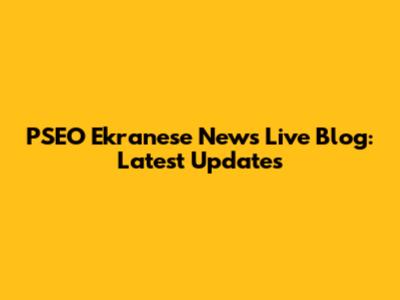 PSEO Ekranese News Live Blog: Latest Updates