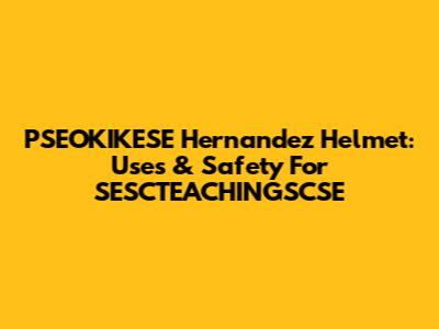 PSEOKIKESE Hernandez Helmet: Uses & Safety For SESCTEACHINGSCSE
