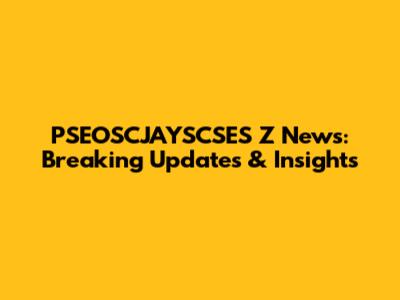 PSEOSCJAYSCSES Z News: Breaking Updates & Insights