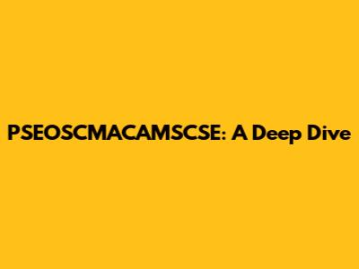 PSEOSCMACAMSCSE: A Deep Dive