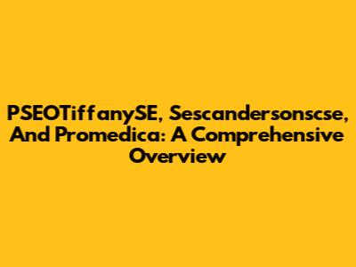 PSEOTiffanySE, Sescandersonscse, And Promedica: A Comprehensive Overview