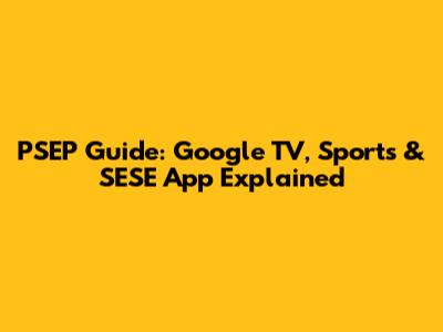 PSEP Guide: Google TV, Sports & SESE App Explained