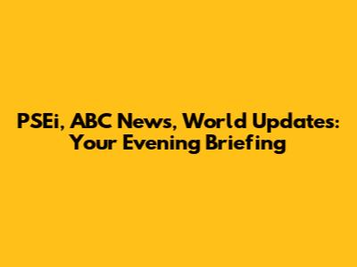 PSEi, ABC News, World Updates: Your Evening Briefing