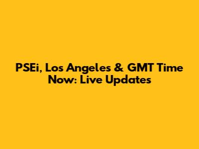 PSEi, Los Angeles & GMT Time Now: Live Updates